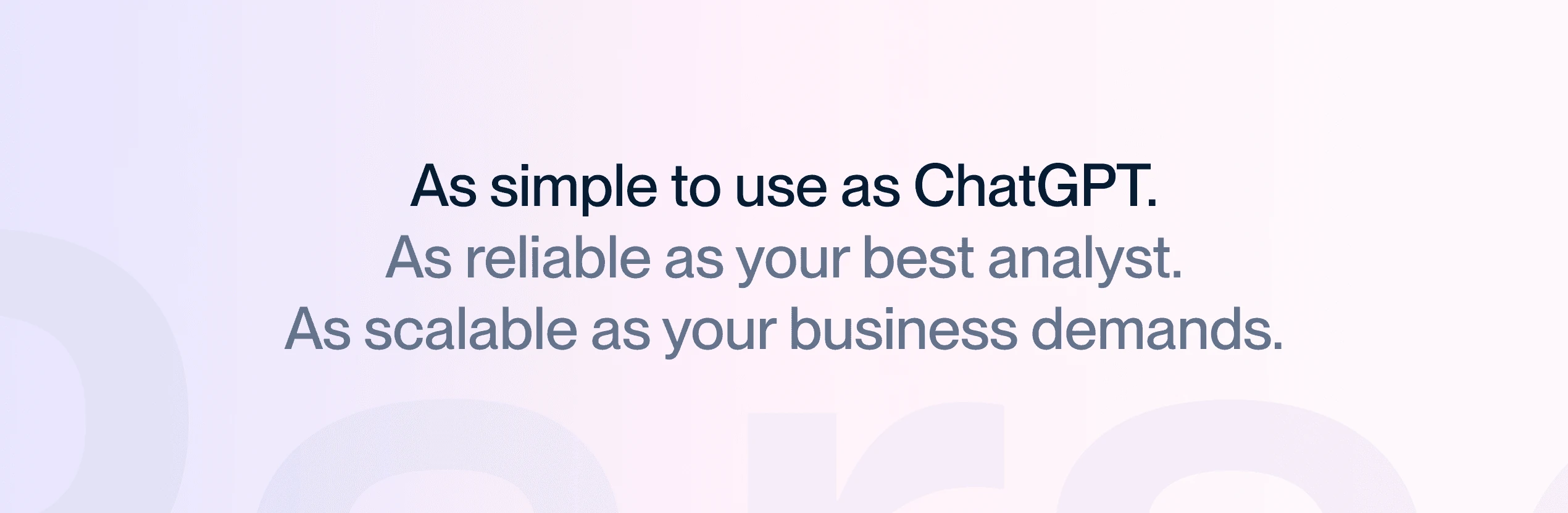 As simple to use as ChatGPT. As reliable as your best analyst. As scalable as your business demands.